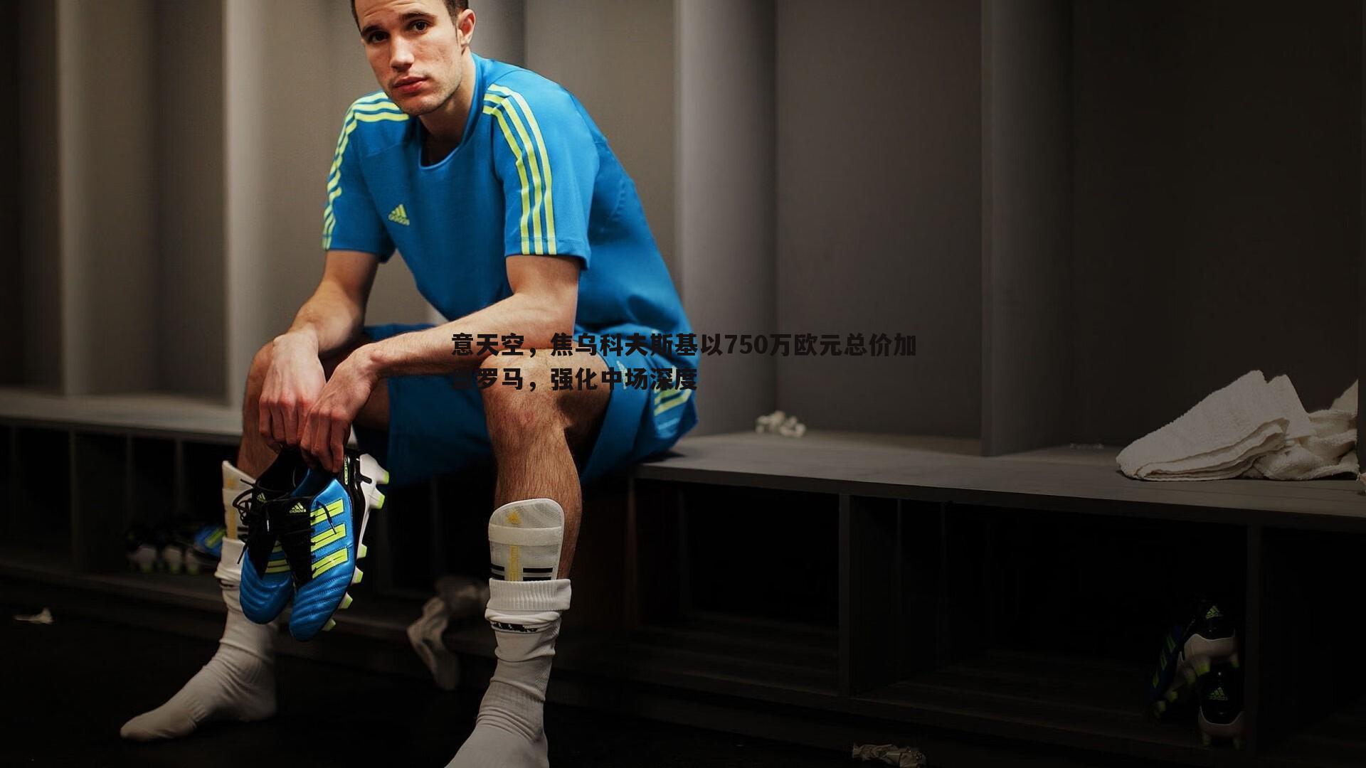 意天空，焦乌科夫斯基以750万欧元总价加盟罗马，强化中场深度