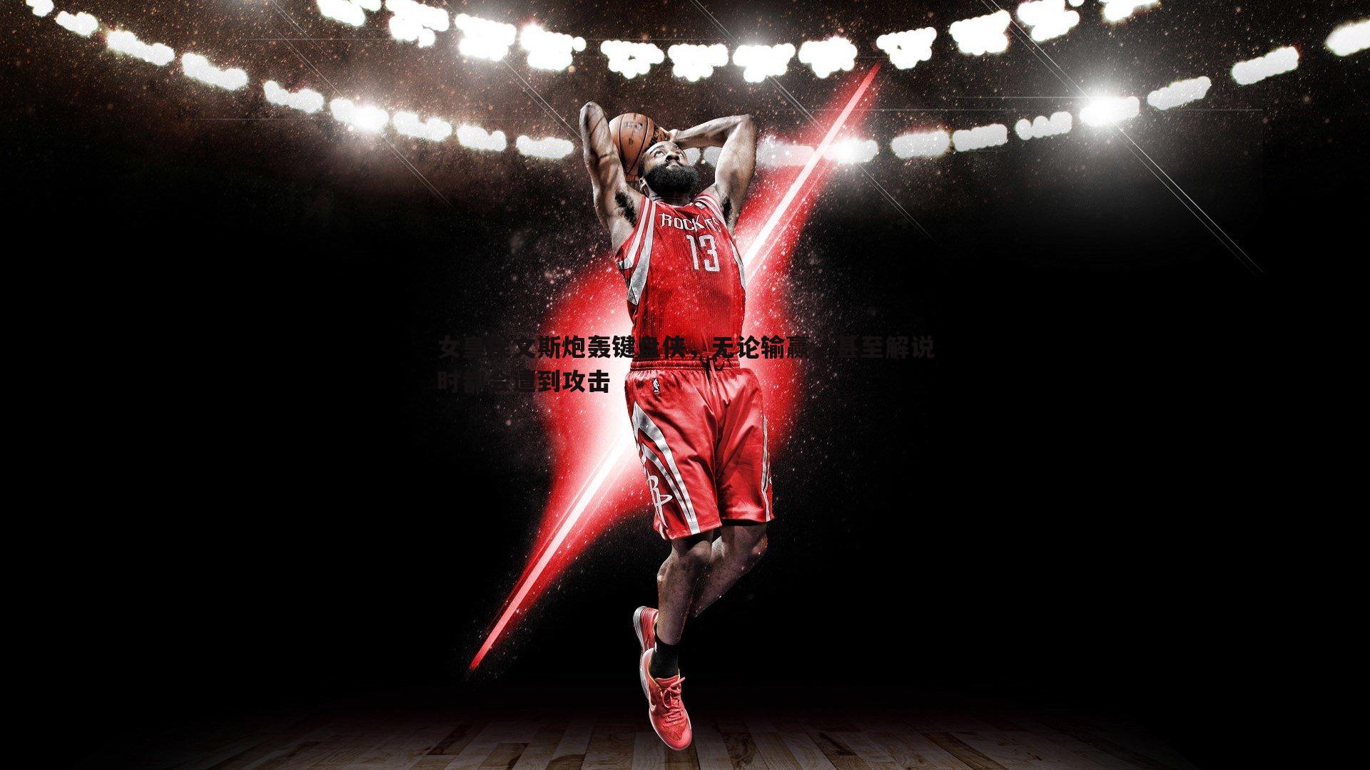 女皇埃文斯炮轰键盘侠，无论输赢，甚至解说时都会遭到攻击