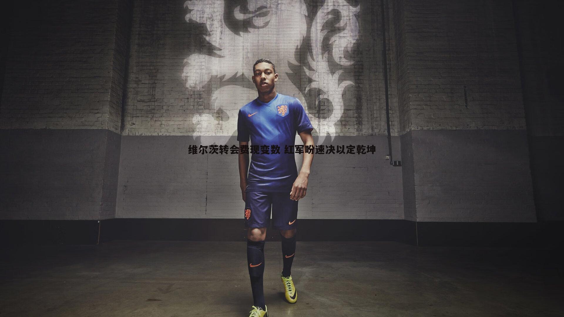 维尔茨转会费现变数 红军盼速决以定乾坤