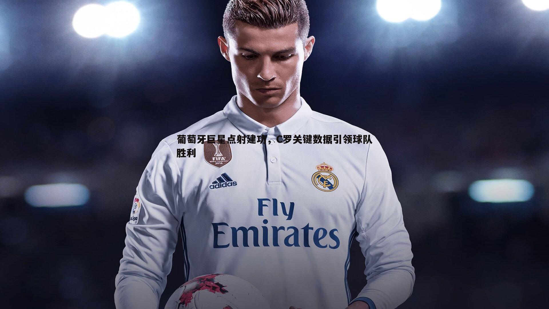 葡萄牙巨星点射建功，C罗关键数据引领球队胜利