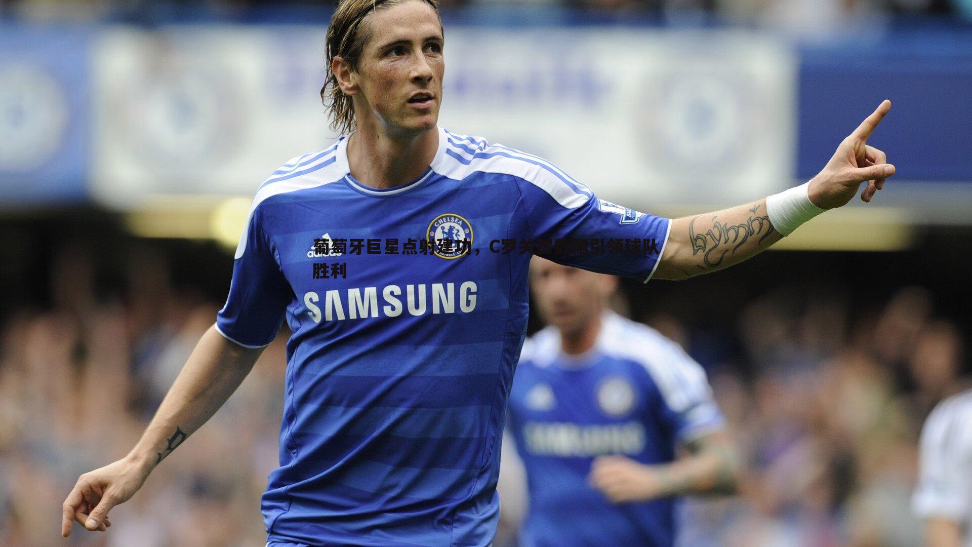 葡萄牙巨星点射建功，C罗关键数据引领球队胜利