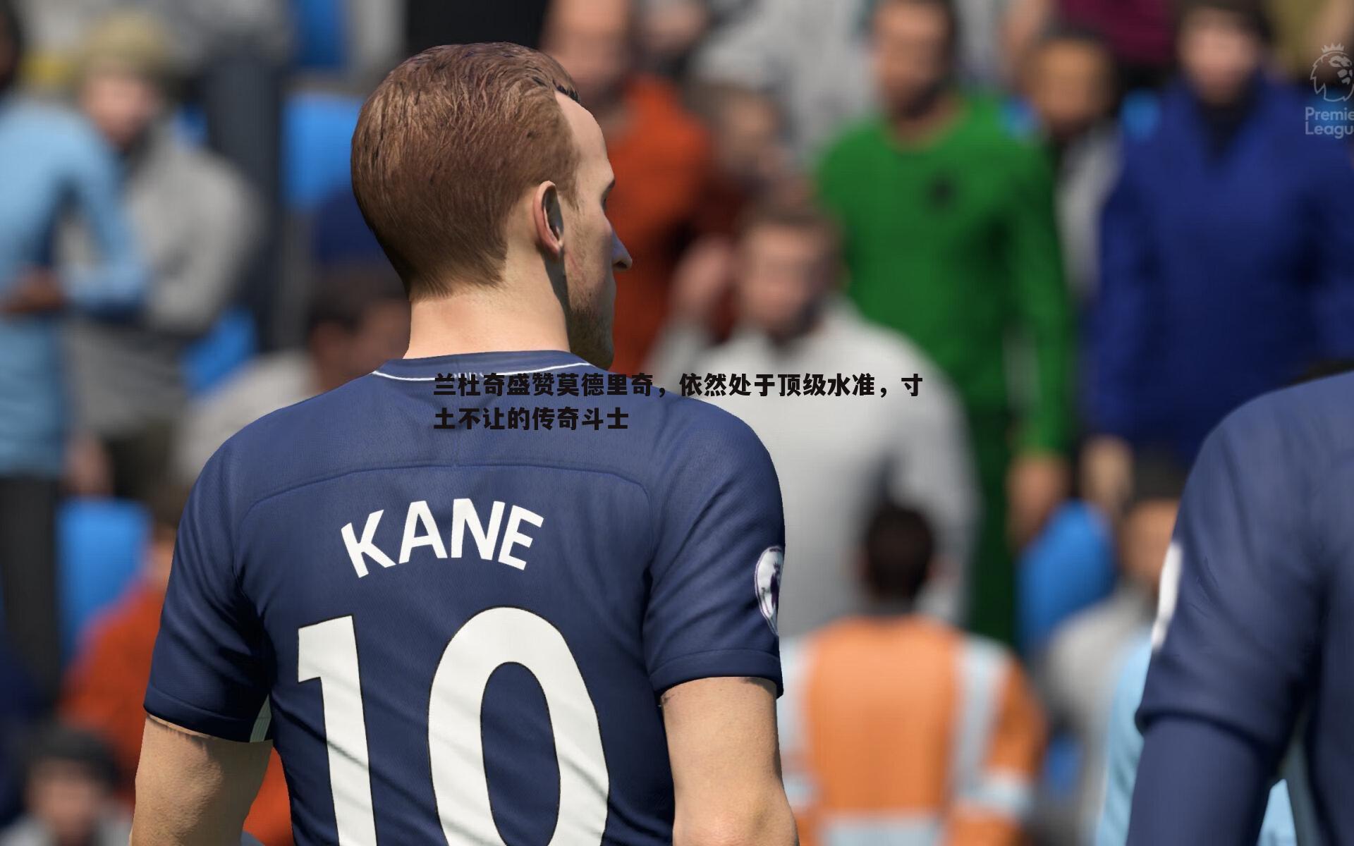 斗球体育直播-兰杜奇盛赞莫德里奇，依然处于顶级水准，寸土不让的传奇斗士