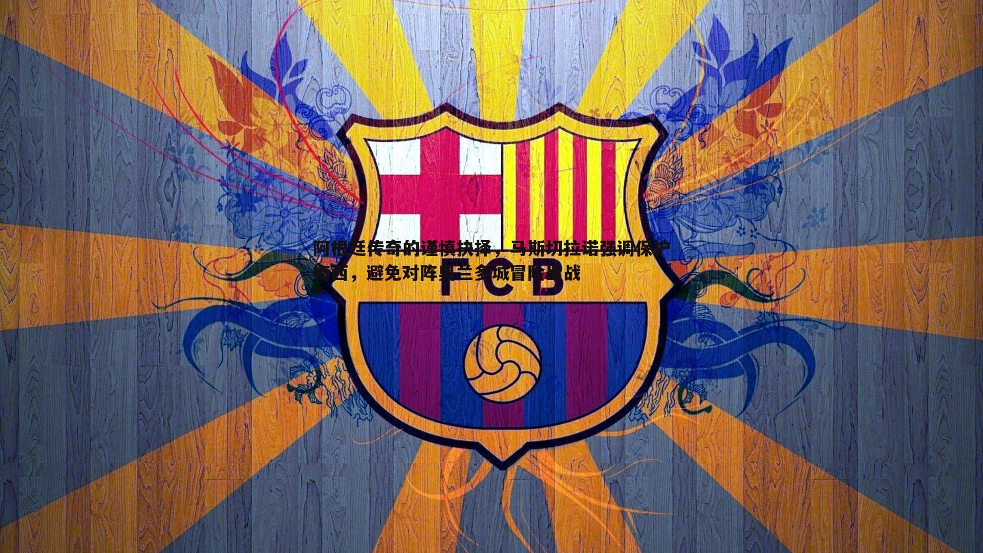 阿根廷传奇的谨慎抉择,马斯切拉诺强调保护梅西,避免对阵奥兰多城冒险出战