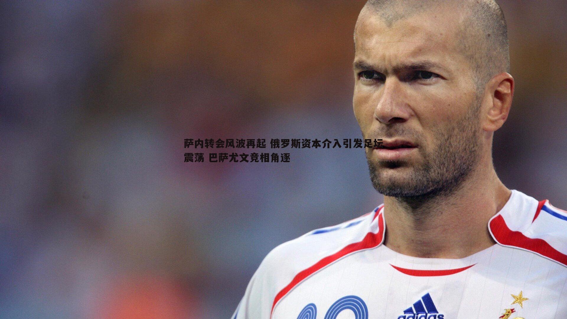 萨内转会风波再起 俄罗斯资本介入引发足坛震荡 巴萨尤文竞相角逐